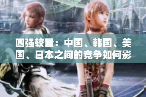 四強(qiáng)較量:中國(guó)、韓國(guó)、美國(guó)、日本之間的競(jìng)爭(zhēng)如何影響全球? 四強(qiáng)較量:中國(guó)、韓國(guó)、美國(guó)、日本之間的競(jìng)爭(zhēng)如何影響全球?