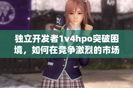 獨立開發(fā)者1v4hpo突破困境，如何在競爭激烈的市場中獲得成功