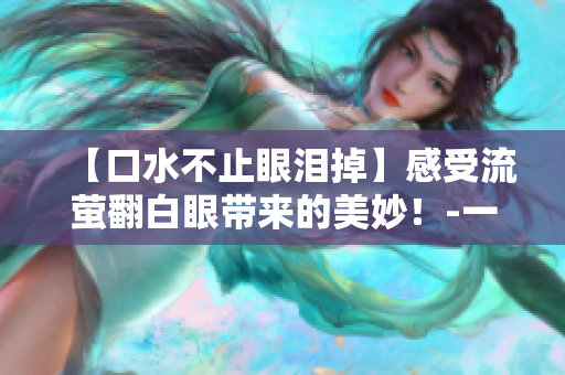 【口水不止眼淚掉】感受流螢翻白眼帶來的美妙！-一個編輯的分享