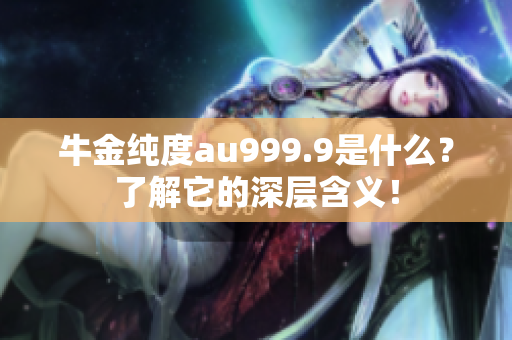 牛金純度au999.9是什么？了解它的深層含義！