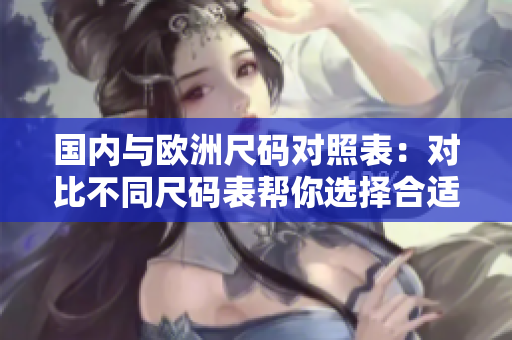 國內(nèi)與歐洲尺碼對照表：對比不同尺碼表幫你選擇合適的尺碼！