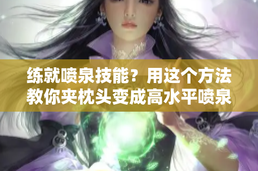 練就噴泉技能？用這個方法教你夾枕頭變成高水平噴泉！