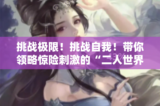 挑戰(zhàn)極限！挑戰(zhàn)自我！帶你領(lǐng)略驚險刺激的“二人世界極限戰(zhàn)場”！