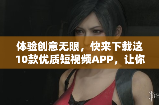體驗創(chuàng)意無限，快來下載這10款優(yōu)質(zhì)短視頻APP，讓你成為內(nèi)容創(chuàng)作大咖！