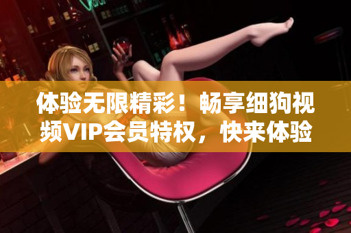 體驗(yàn)無限精彩！暢享細(xì)狗視頻VIP會(huì)員特權(quán)，快來體驗(yàn)吧！
