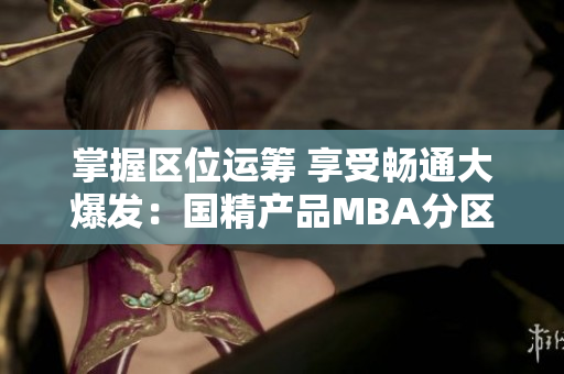 掌握區(qū)位運(yùn)籌 享受暢通大爆發(fā)：國(guó)精產(chǎn)品MBA分區(qū)下載全指南！