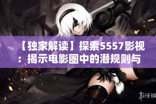 【獨家解讀】探索5557影視：揭示電影圈中的潛規(guī)則與創(chuàng)新趨勢