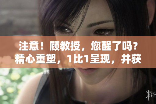 注意！顧教授，您醒了嗎？精心重塑，1比1呈現(xiàn)，并獲免費閱讀