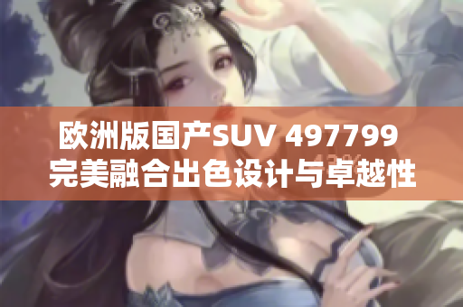 歐洲版國產(chǎn)SUV 497799 完美融合出色設(shè)計與卓越性能