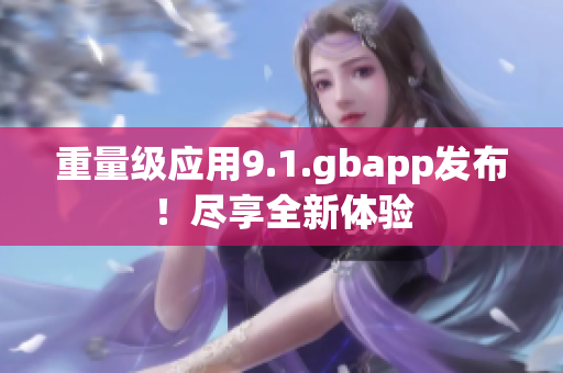 重量級應(yīng)用9.1.gbapp發(fā)布！盡享全新體驗