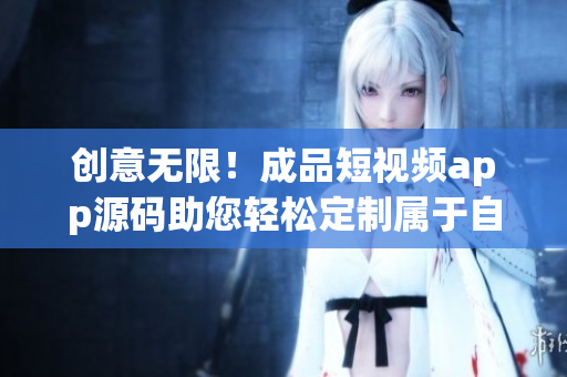 創(chuàng)意無限！成品短視頻app源碼助您輕松定制屬于自己的短視頻應(yīng)用