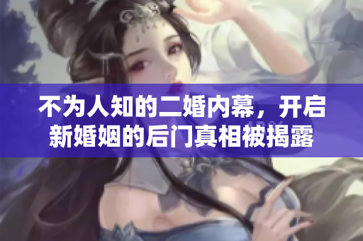 不為人知的二婚內(nèi)幕，開啟新婚姻的后門真相被揭露