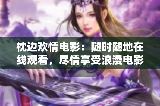 枕邊歡情電影：隨時(shí)隨地在線觀看，盡情享受浪漫電影的樂趣