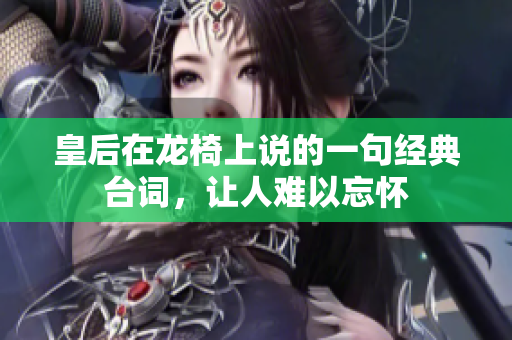 皇后在龍椅上說的一句經(jīng)典臺(tái)詞,讓人難以忘懷 皇后在龍椅上說的一句經(jīng)典臺(tái)詞,讓人難以忘懷