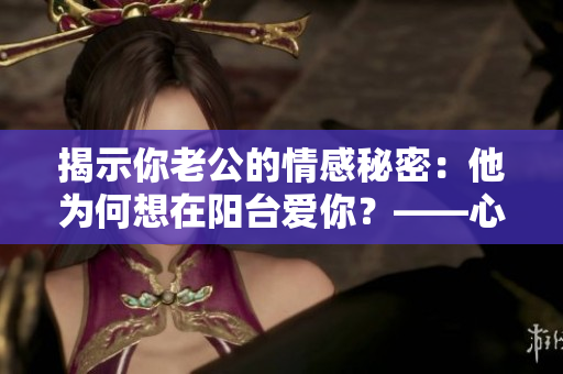 揭示你老公的情感秘密：他為何想在陽臺(tái)愛你？——心理分析