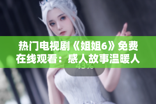 熱門電視劇《姐姐6》免費(fèi)在線觀看：感人故事溫暖人心！