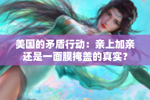 美國的矛盾行動(dòng)：親上加親還是一面膜掩蓋的真實(shí)？