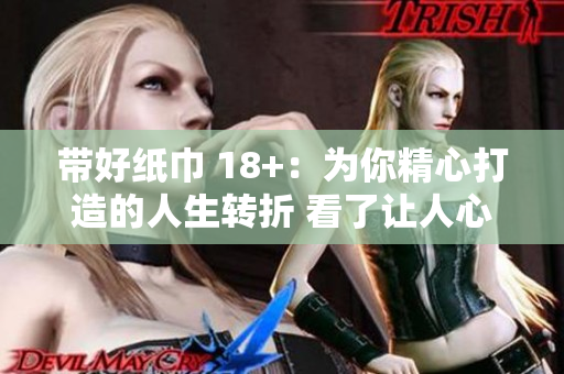 帶好紙巾 18+：為你精心打造的人生轉(zhuǎn)折 看了讓人心動(dòng)并留有余味