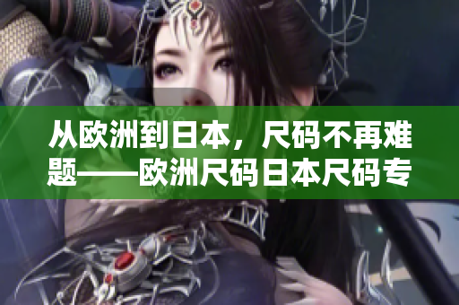 從歐洲到日本，尺碼不再難題——?dú)W洲尺碼日本尺碼專線講解