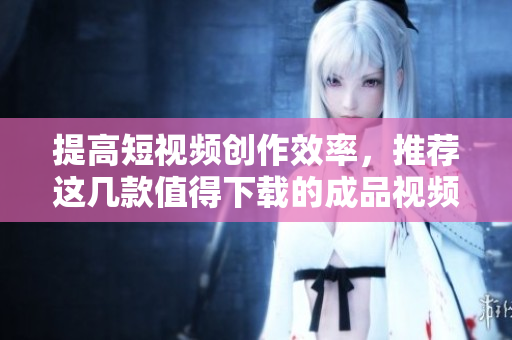 提高短視頻創(chuàng)作效率，推薦這幾款值得下載的成品視頻編輯軟件APP