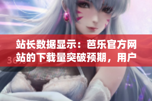 站長(zhǎng)數(shù)據(jù)顯示：芭樂(lè)官方網(wǎng)站的下載量突破預(yù)期，用戶熱情高漲(1)