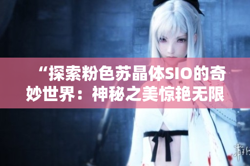 “探索粉色蘇晶體SIO的奇妙世界：神秘之美驚艷無限”