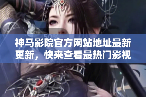 神馬影院官方網(wǎng)站地址最新更新,快來查看最熱門影視資源 神馬影院官方網(wǎng)站地址最新更新,快來查看最熱門影視資源