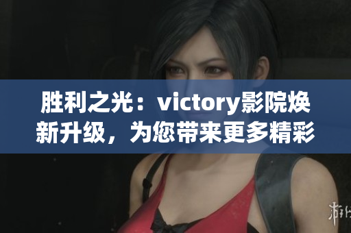 勝利之光：victory影院煥新升級(jí)，為您帶來(lái)更多精彩影視體驗(yàn)(1)
