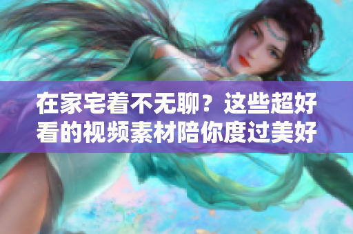 在家宅著不無(wú)聊？這些超好看的視頻素材陪你度過(guò)美好時(shí)光！