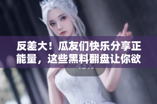 反差大!瓜友們快樂(lè)分享正能量,這些黑料翻盤(pán)讓你欲罷不能! 反差大!瓜友們快樂(lè)分享正能量,這些黑料翻盤(pán)讓你欲罷不能!