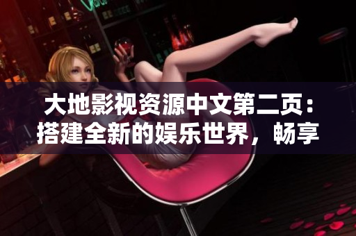 大地影視資源中文第二頁:搭建全新的娛樂世界,暢享精彩視聽盛宴 大地影視資源中文第二頁:搭建全新的娛樂世界,暢享精彩視聽盛宴