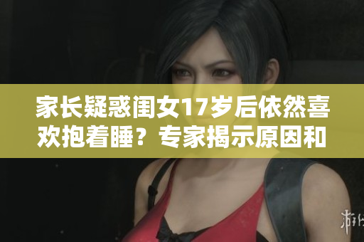家長疑惑閨女17歲后依然喜歡抱著睡？專家揭示原因和解決方法