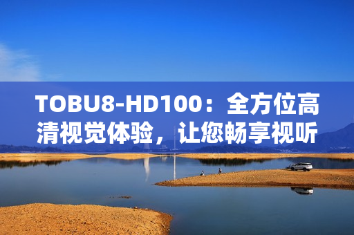 TOBU8-HD100：全方位高清視覺體驗，讓您暢享視聽盛宴