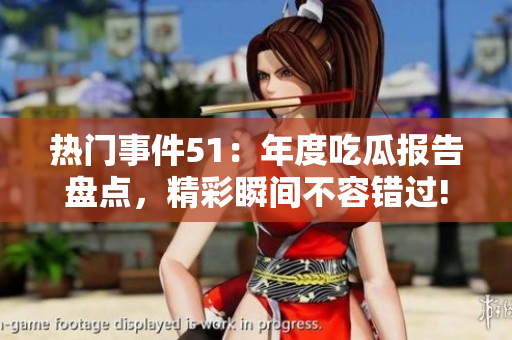 熱門事件51：年度吃瓜報告盤點(diǎn)，精彩瞬間不容錯過!