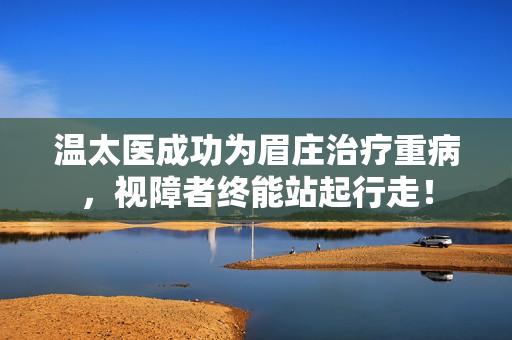 溫太醫(yī)成功為眉莊治療重病,視障者終能站起行走! 溫太醫(yī)成功為眉莊治療重病,視障者終能站起行走!