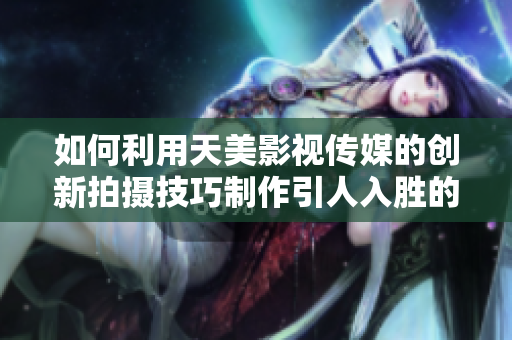 如何利用天美影視傳媒的創(chuàng)新拍攝技巧制作引人入勝的廣告片 如何利用天美影視傳媒的創(chuàng)新拍攝技巧制作引人入勝的廣告片