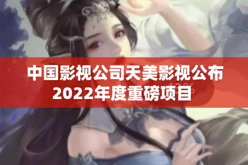 中國影視公司天美影視公布2022年度重磅項目 