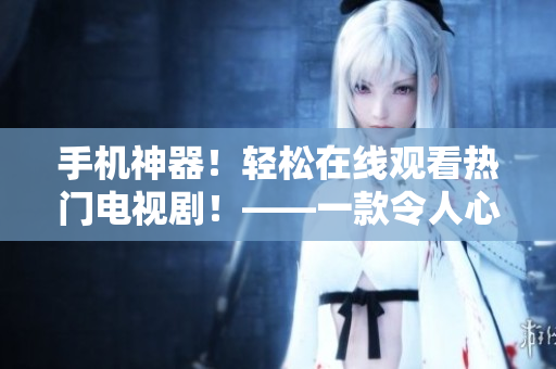 手機神器！輕松在線觀看熱門電視劇！——一款令人心動的萬能手機應(yīng)用