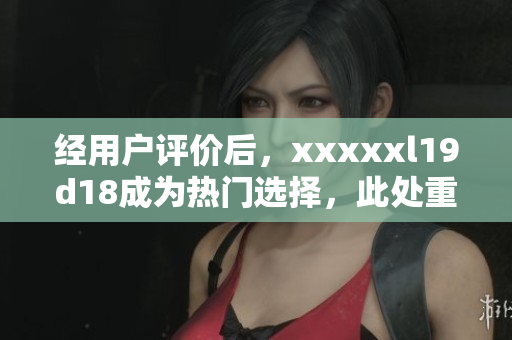 經用戶評價后，xxxxxl19d18成為熱門選擇，此處重新評述