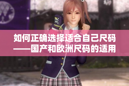 如何正確選擇適合自己尺碼——國產(chǎn)和歐洲尺碼的適用場景解析？