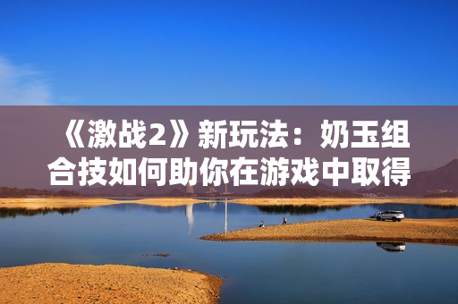 《激戰(zhàn)2》新玩法：奶玉組合技如何助你在游戲中取得勝利？