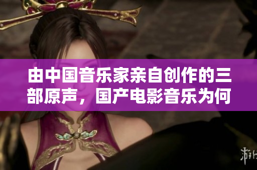 由中國音樂家親自創(chuàng)作的三部原聲，國產電影音樂為何如此動人？