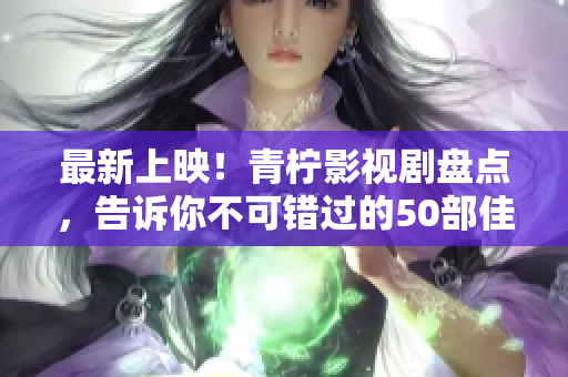 最新上映！青檸影視劇盤點，告訴你不可錯過的50部佳作