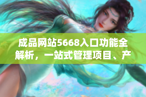 成品網(wǎng)站5668入口功能全解析，一站式管理項目、產(chǎn)品和合作。(1)
