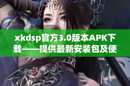 xkdsp官方3.0版本APK下載——提供最新安裝包及使用方法(1)