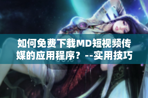 如何免費下載MD短視頻傳媒的應(yīng)用程序？--實用技巧分享