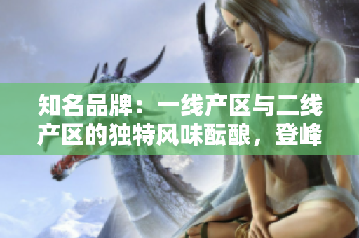 知名品牌：一線產(chǎn)區(qū)與二線產(chǎn)區(qū)的獨特風(fēng)味醞釀，登峰造極