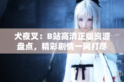 犬夜叉：B站高清正版資源盤點(diǎn)，精彩劇情一網(wǎng)打盡
