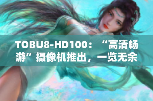 TOBU8-HD100：“高清暢游”攝像機(jī)推出，一覽無余