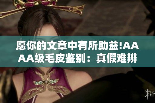 愿你的文章中有所助益!AAAA級毛皮鑒別：真假難辨還是一目了然？